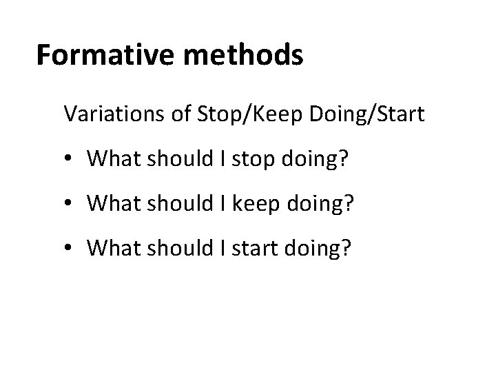 Formative methods Variations of Stop/Keep Doing/Start • What should I stop doing? • What