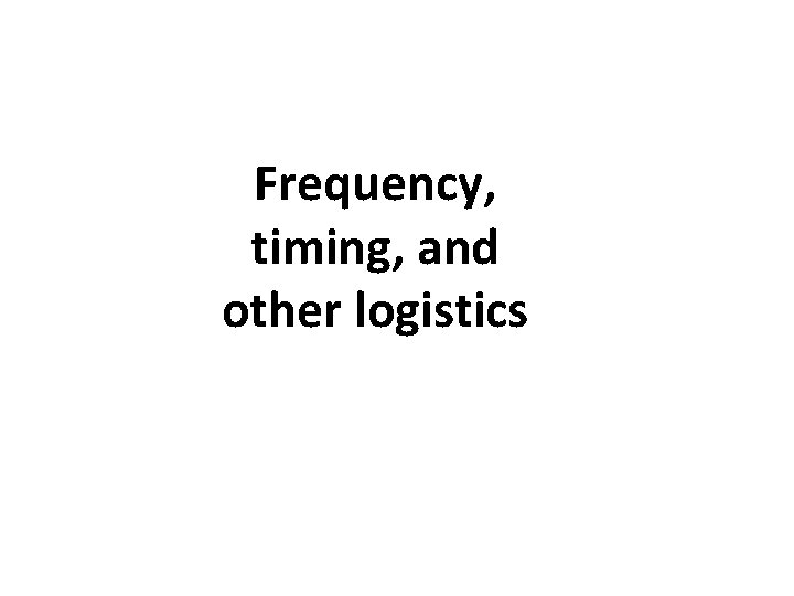 Frequency, timing, and other logistics 