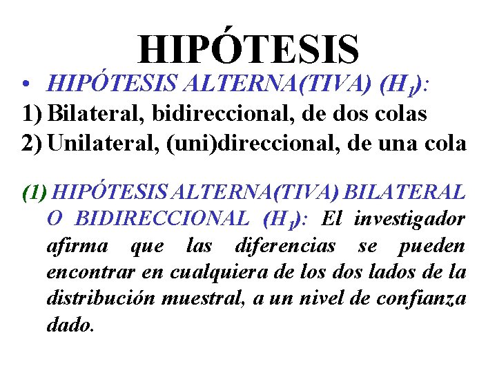 HIPÓTESIS • HIPÓTESIS ALTERNA(TIVA) (H 1): 1) Bilateral, bidireccional, de dos colas 2) Unilateral, HIPÓTESIS • HIPÓTESIS ALTERNA(TIVA) (H 1): 1) Bilateral, bidireccional, de dos colas 2) Unilateral,