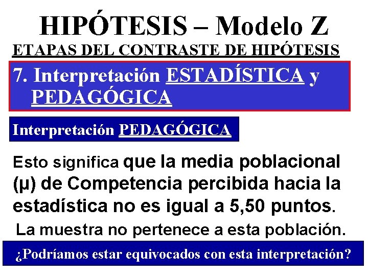 HIPÓTESIS – Modelo Z ETAPAS DEL CONTRASTE DE HIPÓTESIS 7. Interpretación ESTADÍSTICA y PEDAGÓGICA HIPÓTESIS – Modelo Z ETAPAS DEL CONTRASTE DE HIPÓTESIS 7. Interpretación ESTADÍSTICA y PEDAGÓGICA