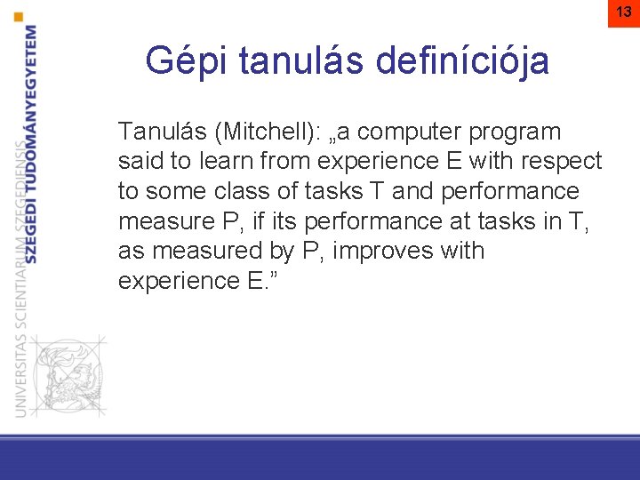 13 Gépi tanulás definíciója Tanulás (Mitchell): „a computer program said to learn from experience