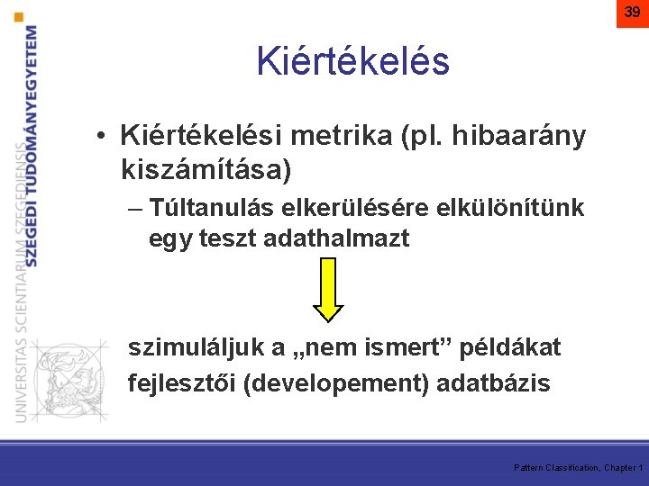 39 Kiértékelés • Kiértékelési metrika (pl. hibaarány kiszámítása) – Túltanulás elkerülésére elkülönítünk egy teszt