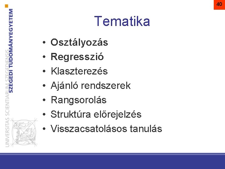 40 Tematika • • Osztályozás Regresszió Klaszterezés Ajánló rendszerek Rangsorolás Struktúra előrejelzés Visszacsatolásos tanulás