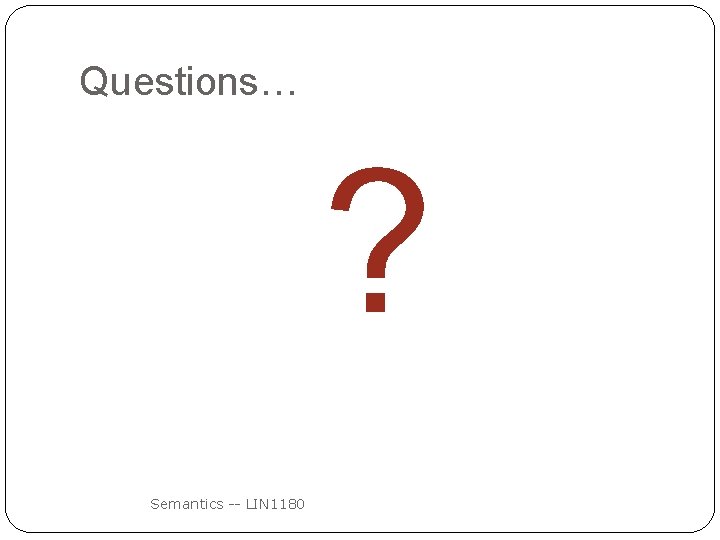 Questions… ? Semantics -- LIN 1180 