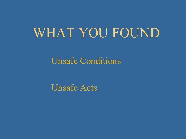 WHAT YOU FOUND Unsafe Conditions Unsafe Acts 