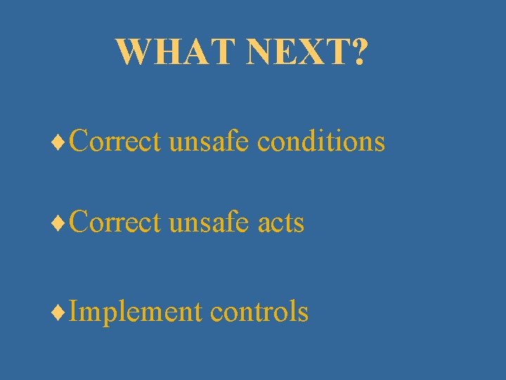 WHAT NEXT? ¨Correct unsafe conditions ¨Correct unsafe acts ¨Implement controls 