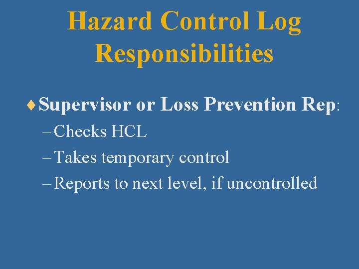 Hazard Control Log Responsibilities ¨Supervisor or Loss Prevention Rep: – Checks HCL – Takes