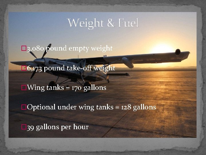 Weight & Fuel � 3, 080 pound empty weight � 6, 173 pound take-off