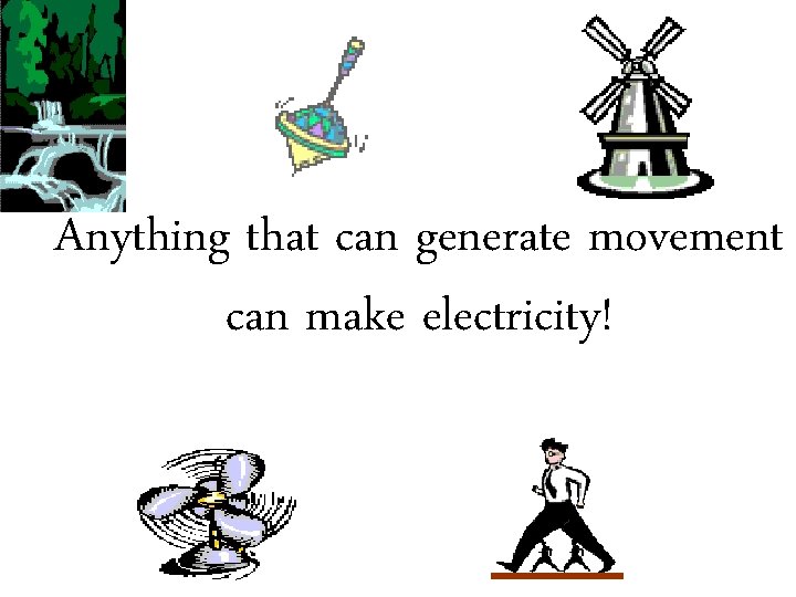 Anything that can generate movement can make electricity! 