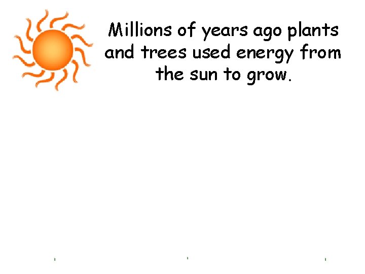 Millions of years ago plants and trees used energy from the sun to grow.