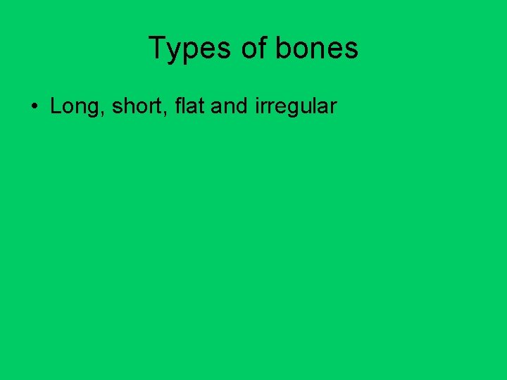 Types of bones • Long, short, flat and irregular 