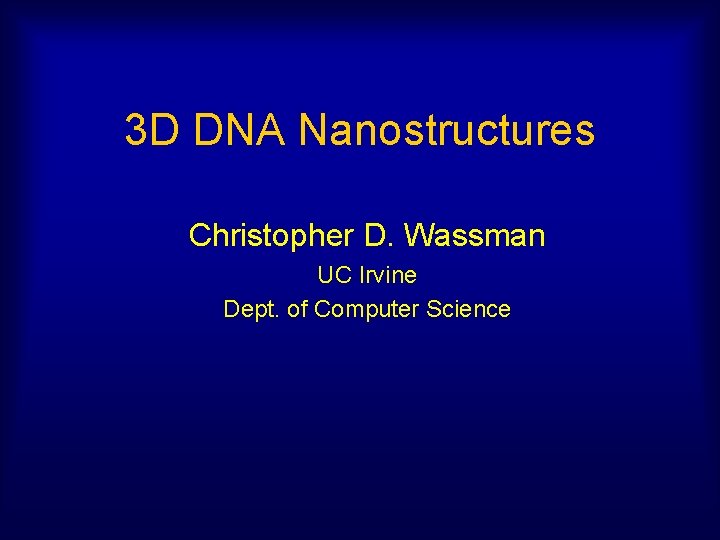 3 D DNA Nanostructures Christopher D. Wassman UC Irvine Dept. of Computer Science 