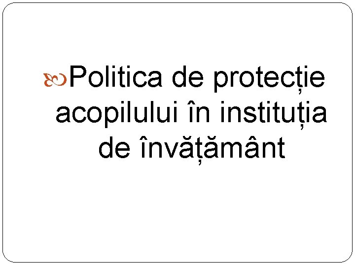 Politica de protecție acopilului în instituția de învățământ Politica de protecție acopilului în instituția de învățământ