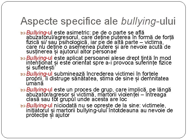 Aspecte specifice ale bullying-ului Bullying-ul este asimetric: pe de o parte se află abuzatorul/agresorul,