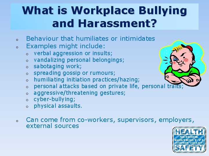What is Workplace Bullying and Harassment? o o Behaviour that humiliates or intimidates Examples
