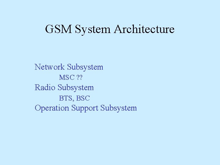 GSM System Architecture Network Subsystem MSC ? ? Radio Subsystem BTS, BSC Operation Support
