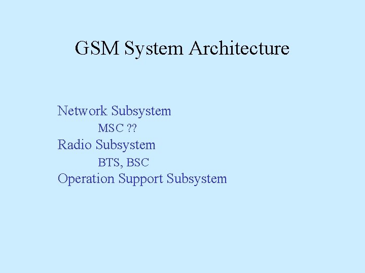 GSM System Architecture Network Subsystem MSC ? ? Radio Subsystem BTS, BSC Operation Support GSM System Architecture Network Subsystem MSC ? ? Radio Subsystem BTS, BSC Operation Support