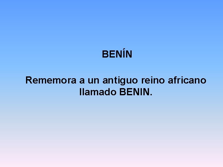 BENÍN Rememora a un antiguo reino africano llamado BENIN. 