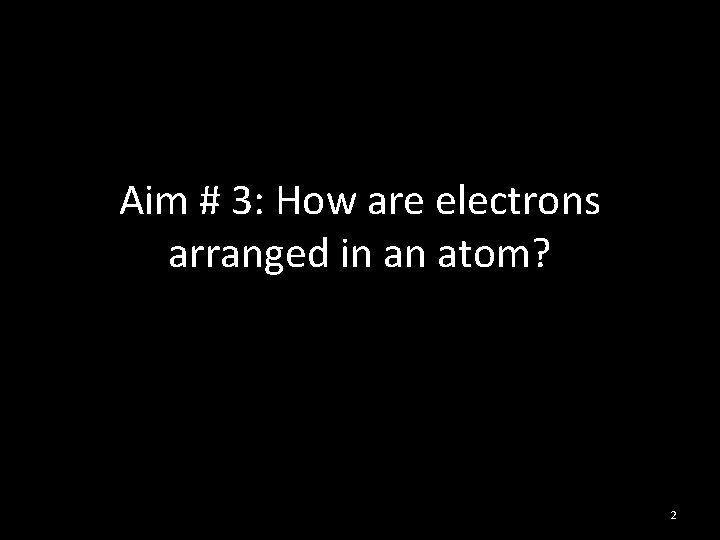 Aim # 3: How are electrons arranged in an atom? 2 