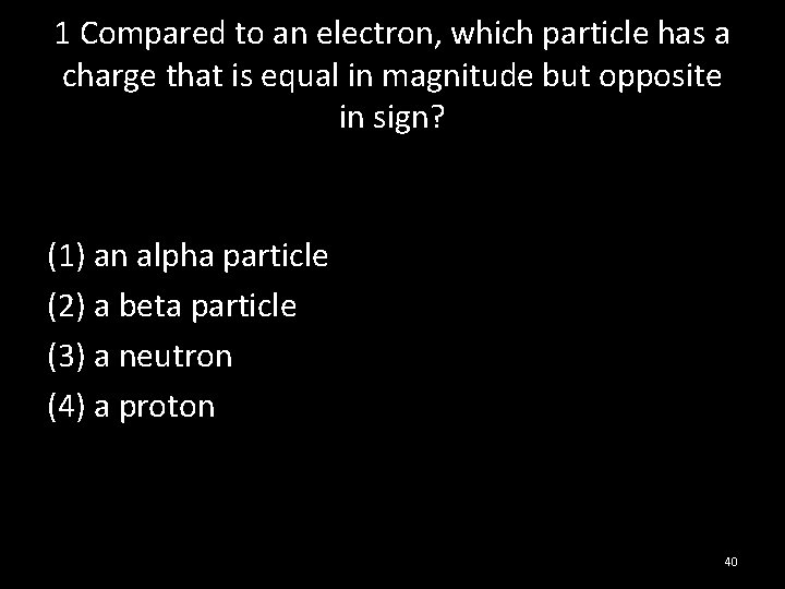 1 Compared to an electron, which particle has a charge that is equal in