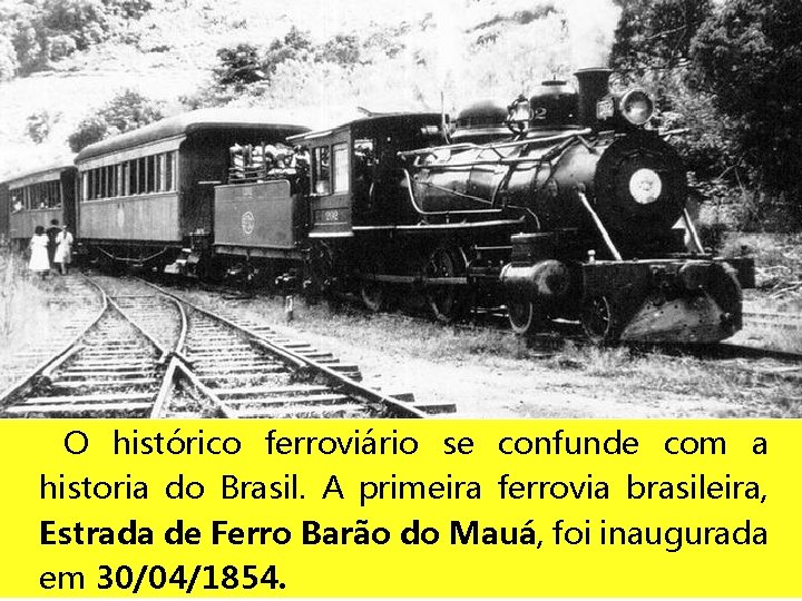 O histórico ferroviário se confunde com a historia do Brasil. A primeira ferrovia brasileira,