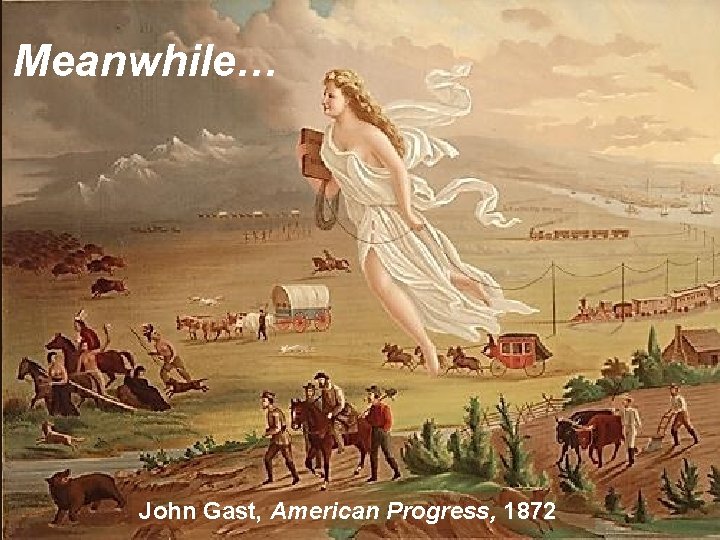 Meanwhile… John Gast, American Progress, 1872 
