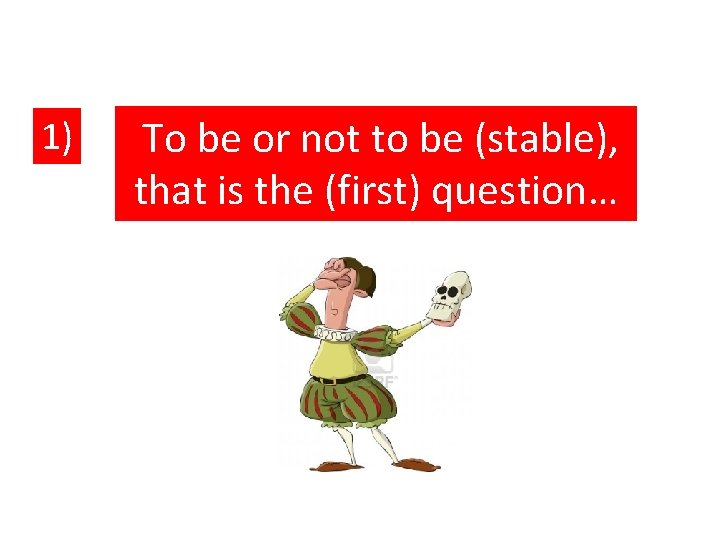 1) To be or not to be (stable), that is the (first) question… 