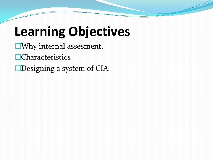 Learning Objectives �Why internal assesment. �Characteristics �Designing a system of CIA 