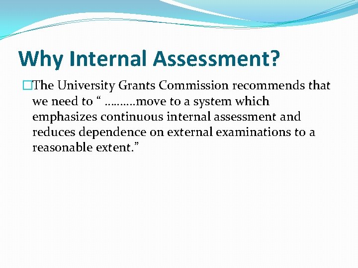 Why Internal Assessment? �The University Grants Commission recommends that we need to “ ……….