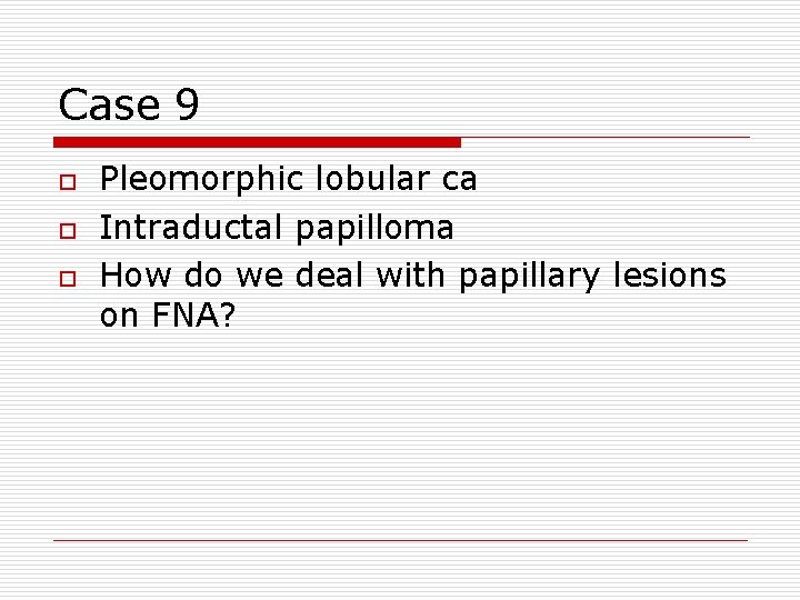 Case 9 o o o Pleomorphic lobular ca Intraductal papilloma How do we deal