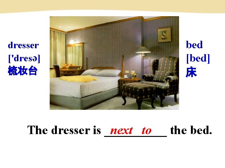 dresser ['dresә] 梳妆台 bed [bed] 床 The dresser is _____ next to the bed.