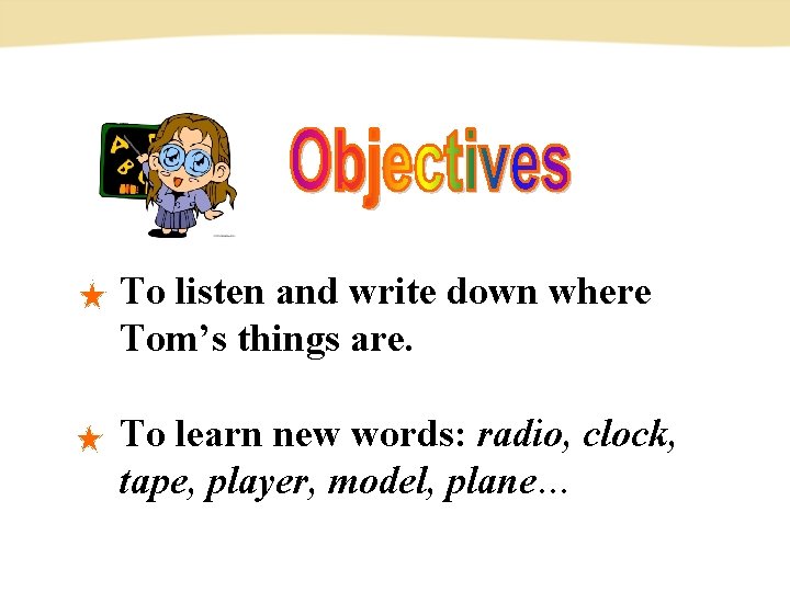 To listen and write down where Tom’s things are. To learn new words: radio,