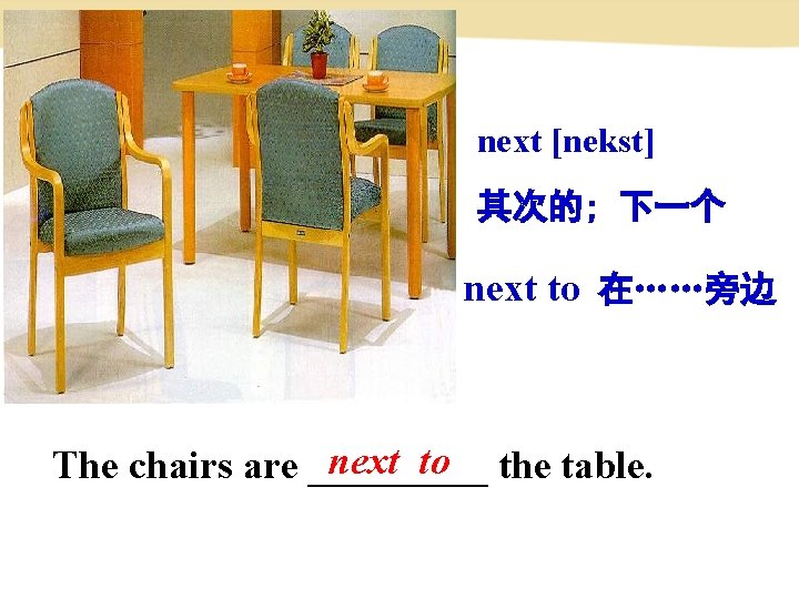 next [nekst] 其次的; 下一个 next to 在……旁边 next to the table. The chairs are