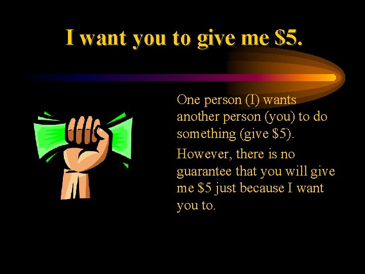 I want you to give me $5. • One person (I) wants another person