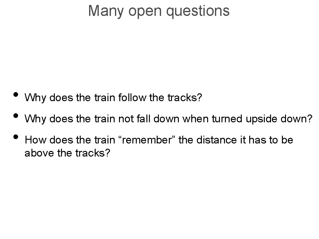 Many open questions • Why does the train follow the tracks? • Why does