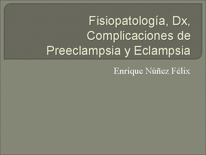 Fisiopatología, Dx, Complicaciones de Preeclampsia y Eclampsia Enrique Núñez Félix 