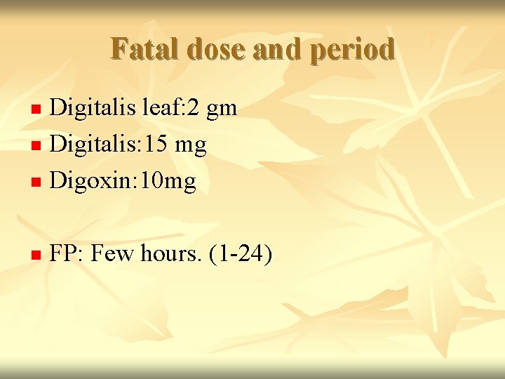 Fatal dose and period Digitalis leaf: 2 gm n Digitalis: 15 mg n Digoxin: