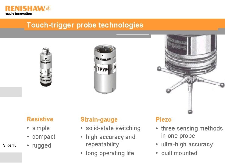 apply innovation Touch-trigger probe technologies Slide 16 Resistive • simple • compact • rugged
