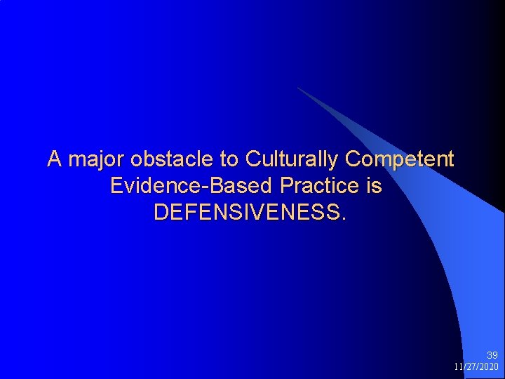 A major obstacle to Culturally Competent Evidence-Based Practice is DEFENSIVENESS. 39 11/27/2020 