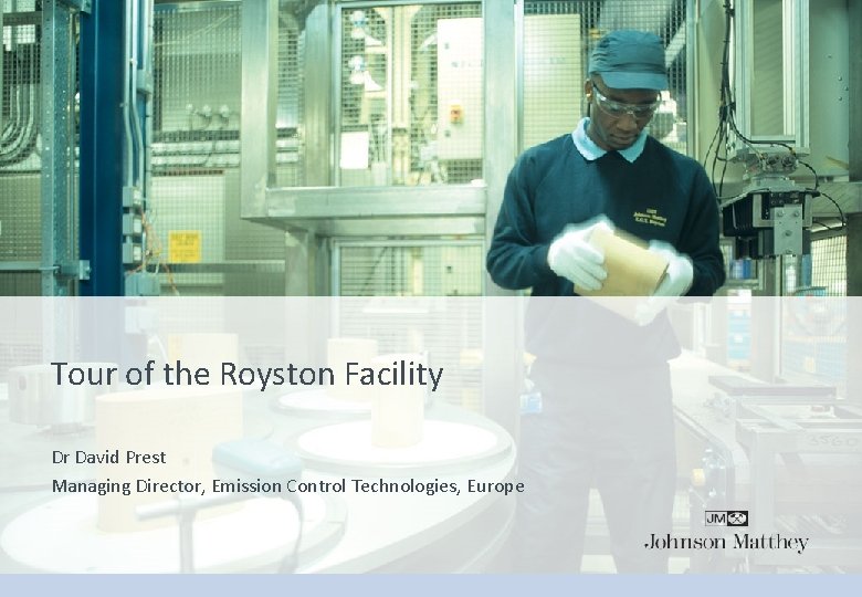Tour of the Royston Facility Dr David Prest Managing Director, Emission Control Technologies, Europe