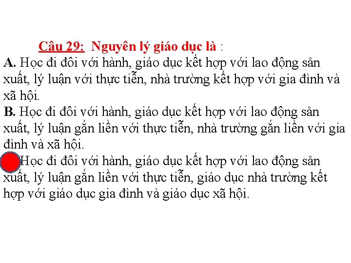 Câu 29: Nguyên lý giáo dục là : A. Học đi đôi với hành,