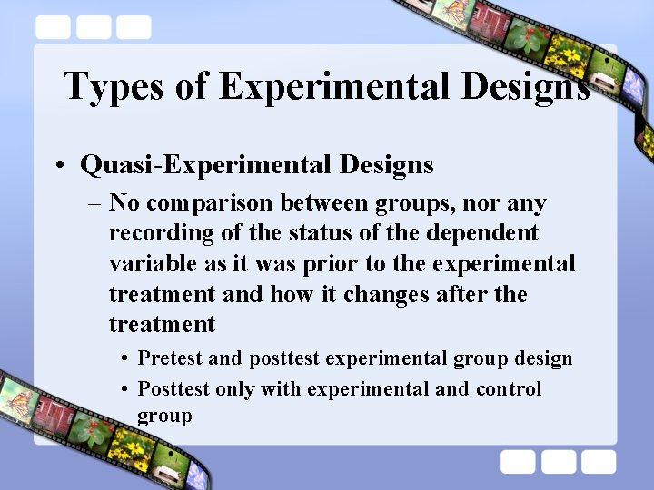 Types of Experimental Designs • Quasi-Experimental Designs – No comparison between groups, nor any