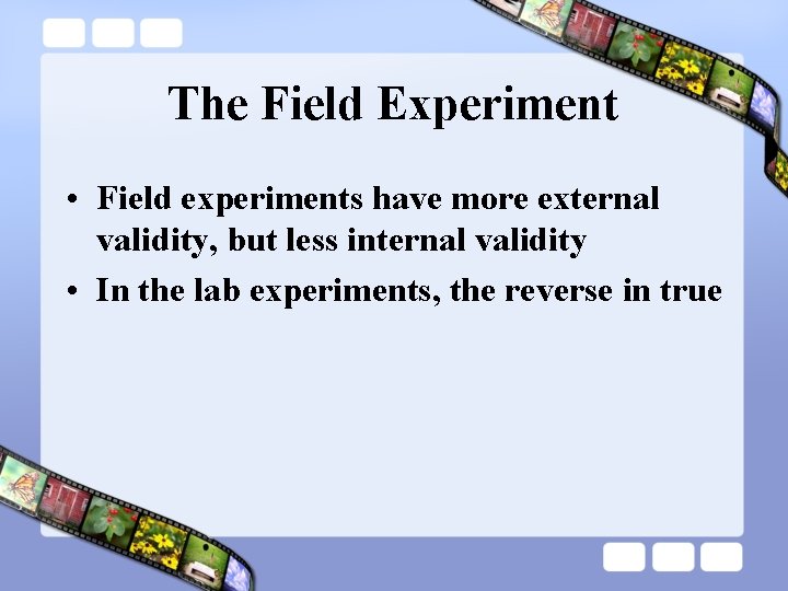 The Field Experiment • Field experiments have more external validity, but less internal validity