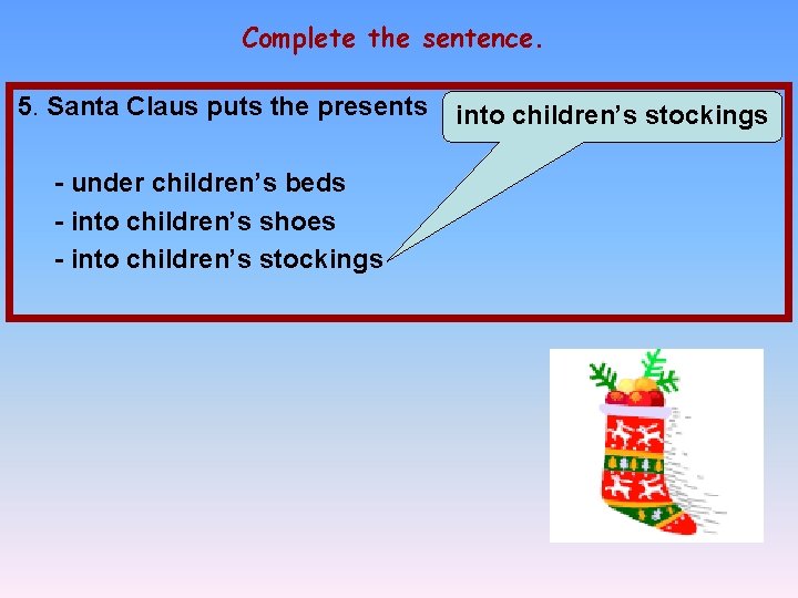 Complete the sentence. 5. Santa Claus puts the presents - under children’s beds -