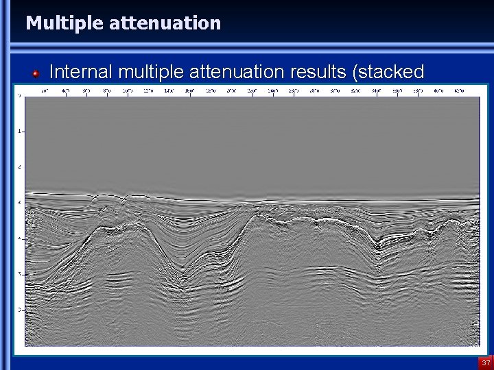 Multiple attenuation Internal multiple attenuation results (stacked sections) 37 