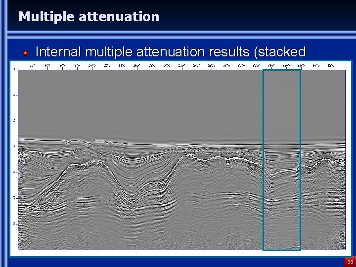 Multiple attenuation Internal multiple attenuation results (stacked sections) 39 