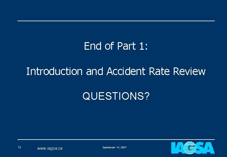 End of Part 1: Introduction and Accident Rate Review QUESTIONS? 12 www. iagsa. ca