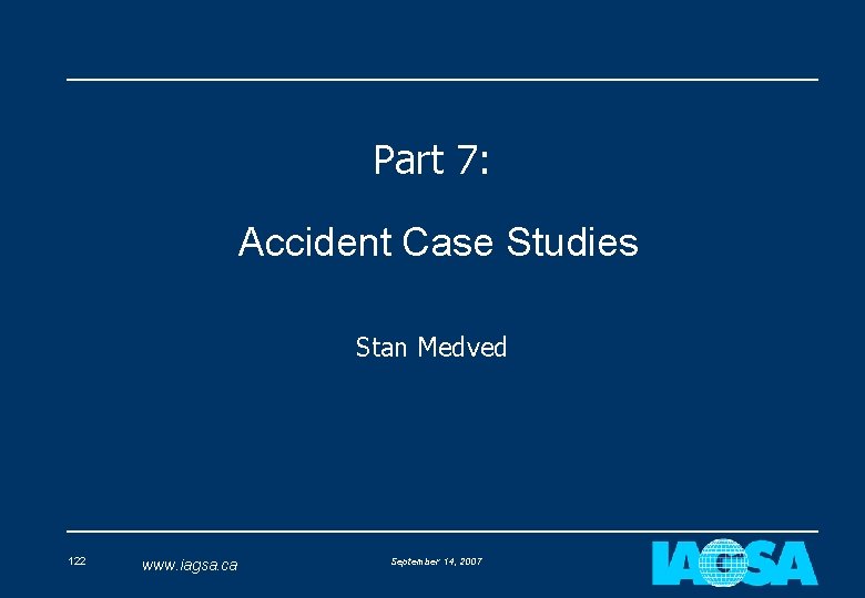 Part 7: Accident Case Studies Stan Medved 122 www. iagsa. ca September 14, 2007