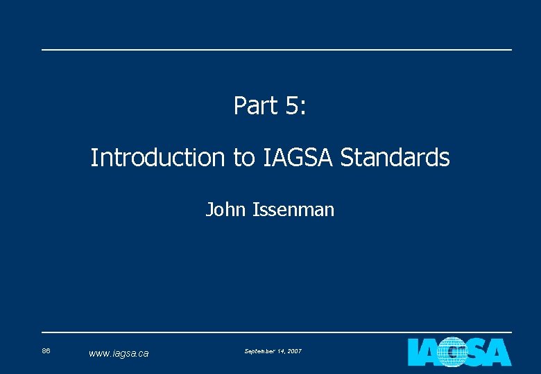 Part 5: Introduction to IAGSA Standards John Issenman 86 www. iagsa. ca September 14,