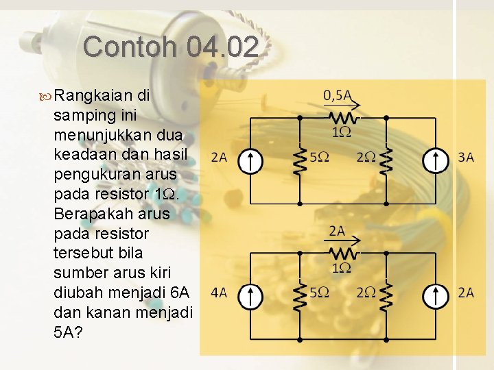 Contoh 04. 02 Rangkaian di samping ini menunjukkan dua keadaan dan hasil pengukuran arus